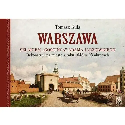 Warszawa. szlakiem gościńca adama jarzębskiego. rekonstrukcja miasta z roku 1643 w 25 obrazach - tomasz kuls