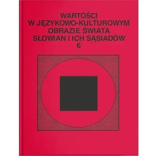 Wartości w językowo-kulturowym obrazie świata Słowian i ich sąsiadów Tom 6: Jedność w różnorodności