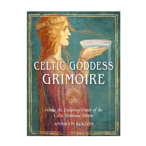 Celtic Goddess Grimoire: Invoke the Enduring Power of the Celtic Feminine Divine