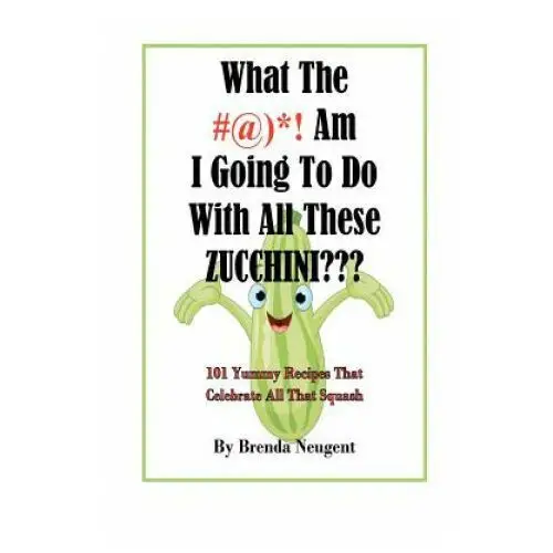 What the #@)! am i going to do with all these zucchini: 101 yummy recipes that celebrate all that squash Createspace independent publishing platform