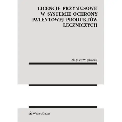 Więckowski zbigniew Licencje przymusowe w systemie ochrony patentowej produktów leczniczych