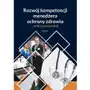 Rozwój kompetencji menedżera ochrony zdrowia - praktyczny poradnik Wiedza i praktyka Sklep on-line