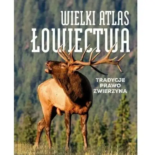 Wielki atlas łowiectwa. Tradycje, prawo, zwierzyna