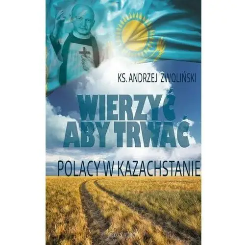 Wierzyć aby trwać. Polacy w Kazachstanie (książka) - ks. Andrzej Zwoliński, kategoria: Zwoliński, WYD. MONUMEN, 2016 r., oprawa miękka - 54785