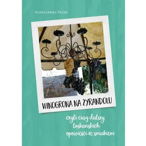 Winogrona na żyrandolu, czyli ciąg dalszy toskańskich opowieści ze smakiem