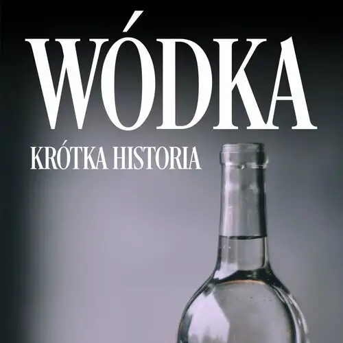 Wódka. Krótka historia kultowego trunku