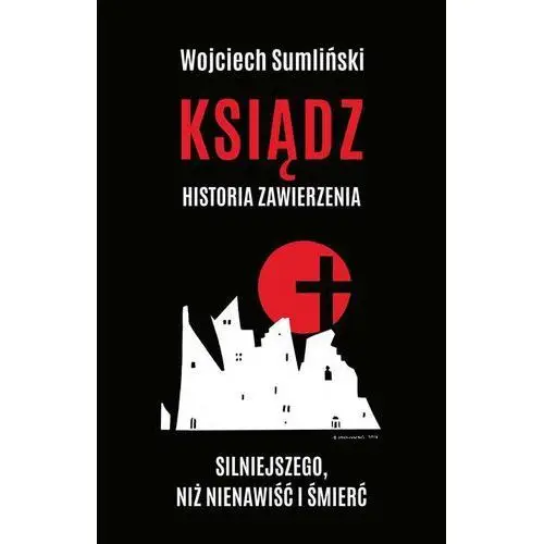 Ksiądz Historia Zawierzenia Silniejszego Niż Nienawiść I Śmierć - Wojciech Sumliński