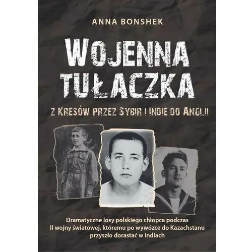 Wojenna tułaczka. Z Kresów przez Sybir i Indie do Anglii. Dramatyczne losy polskiego chłopca podczas II wojny światowej, któremu po wywózce do Kazac