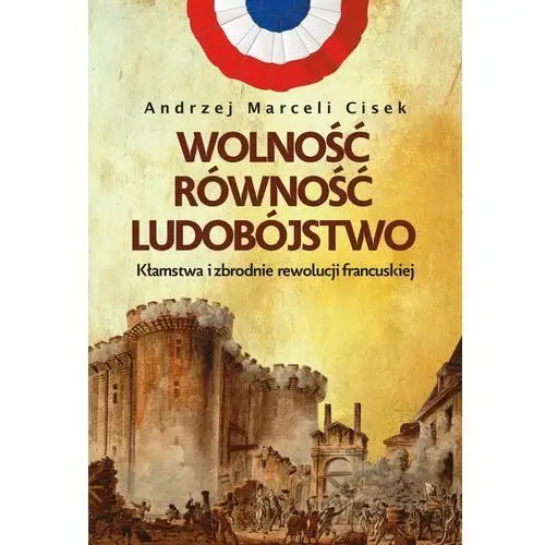 Wolność, równość, ludobójstwo. Kłamstwa i zbrodnie rewolucji francuskiej