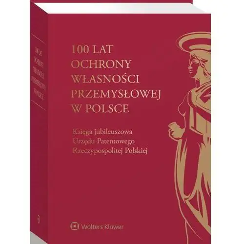 100 lat ochrony własności przemysłowej w polsce. księga jubileuszowa urzędu patentowego rzeczypospolitej polskiej Wolters kluwer polska sa