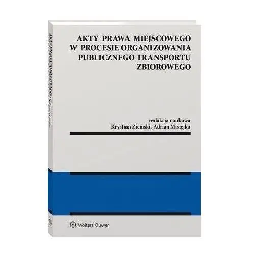 Akty prawa miejscowego w procesie organizowania publicznego transportu zbiorowego - krystian ziemski, adrian misiejko (pdf) Wolters kluwer polska sa