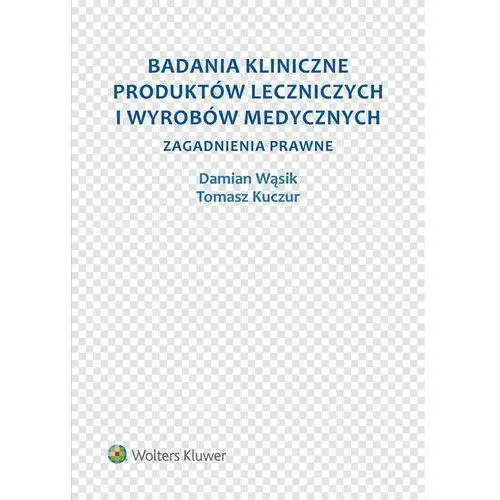 Badania kliniczne produktów leczniczych i wyrobów medycznych. zagadnienia prawne - tomasz kuczur, damian wąsik Wolters kluwer polska sa