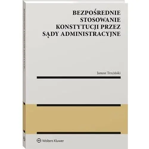 Bezpośrednie stosowanie konstytucji przez sądy administracyjne Wolters kluwer polska sa