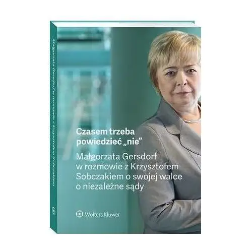 Czasem trzeba powiedzieć "nie" - małgorzata gersdorf w rozmowie z krzysztofem sobczakiem o swojej walce o niezależne sądy Wolters kluwer polska sa