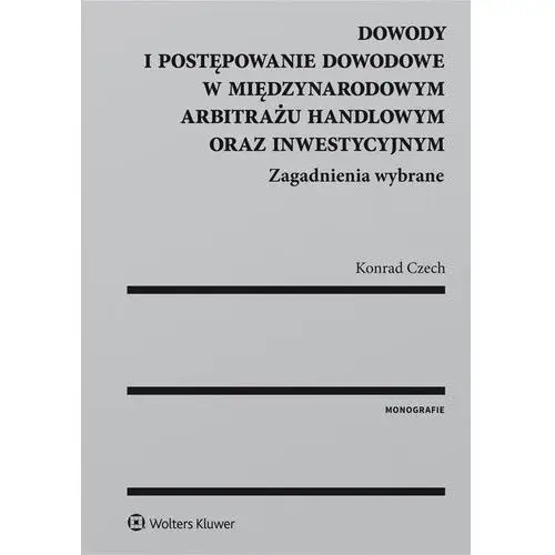 Dowody i postępowanie dowodowe w międzynarodowym arbitrażu handlowym oraz inwestycyjnym. zagadnienia wybrane Wolters kluwer polska sa