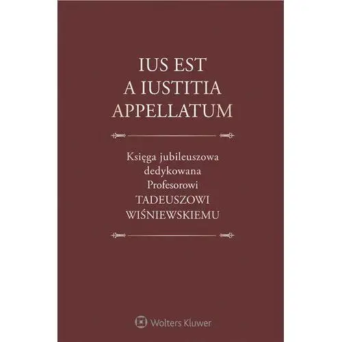 Ius est a iustitia appellatum. księga jubileuszowa dedykowana profesorowi tadeuszowi wiśniewskiemu Wolters kluwer polska sa