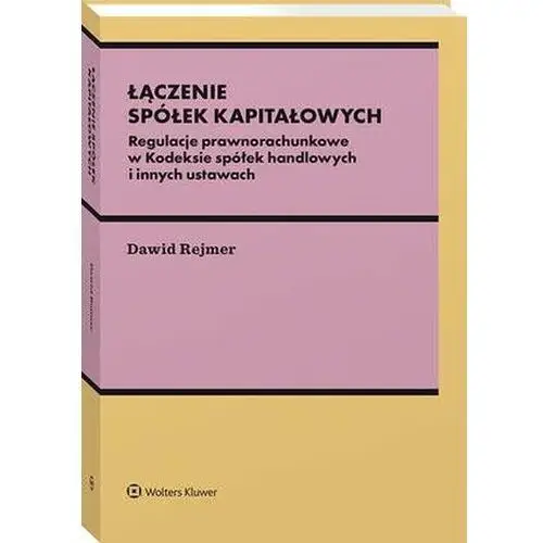 Łączenie spółek kapitałowych. regulacje prawnorachunkowe w kodeksie spółek handlowych i innych ustawach Wolters kluwer polska sa