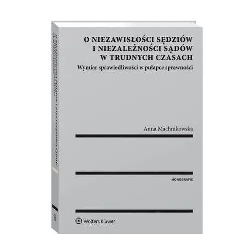 O niezawisłości sędziów i niezależności sądów w trudnych czasach. wymiar sprawiedliwości w pułapce sprawności Wolters kluwer polska sa