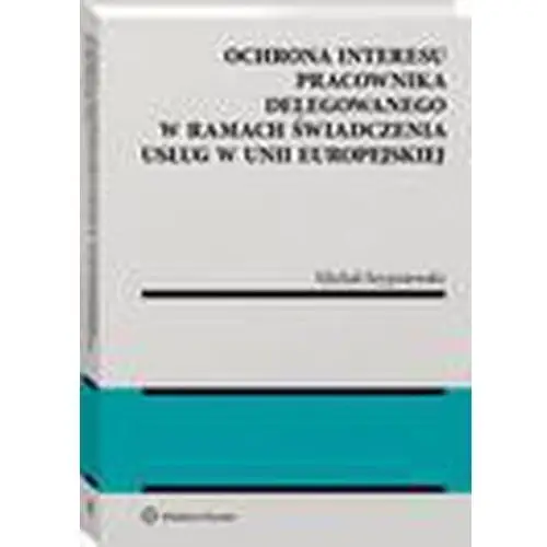 Ochrona interesu pracownika delegowanego w ramach świadczenia usług w unii europejskiej Wolters kluwer polska sa