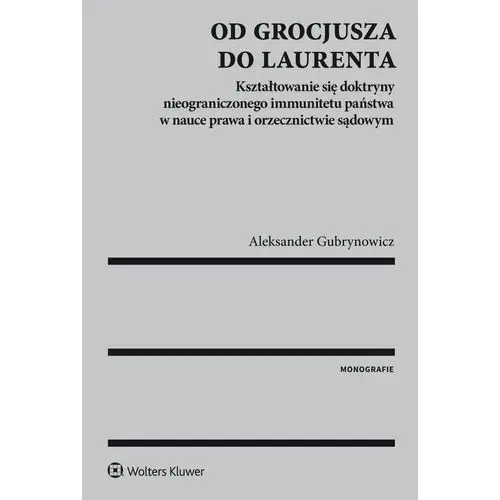 Od grocjusza do laurenta. kształtowanie się doktryny nieograniczonego immunitetu państwa w nauce prawa i orzecznictwie sądowym Wolters kluwer polska sa