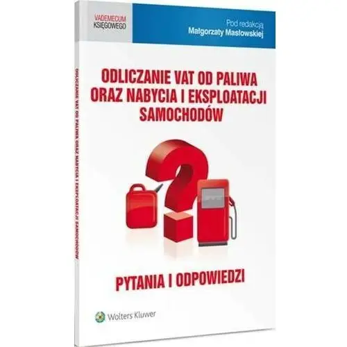 Odliczanie vat od paliwa oraz nabycia i eksploatacji samochodów. pytania i odpowiedzi Wolters kluwer polska sa