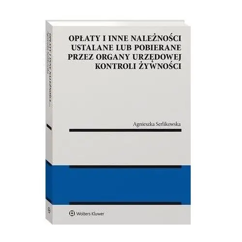 Opłaty i inne należności ustalane lub pobierane przez organy urzędowej kontroli żywności - agnieszka serlikowska (pdf) Wolters kluwer polska sa