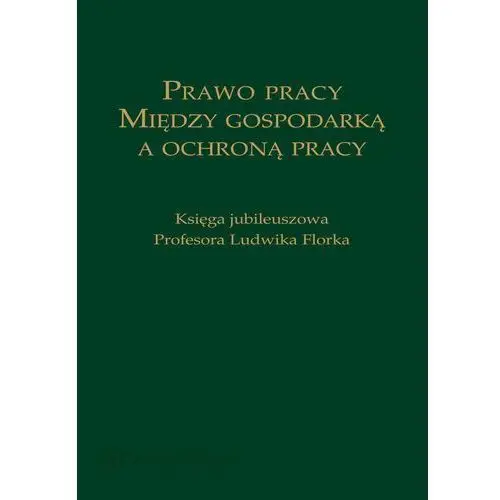 Prawo pracy. między gospodarką a ochroną pracy. księga jubileuszowa profesora ludwika florka, 21B8CCADEB