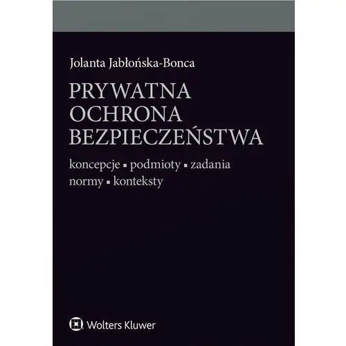 Prywatna ochrona bezpieczeństwa. koncepcje - podmioty - zadania - normy - konteksty Wolters kluwer polska sa