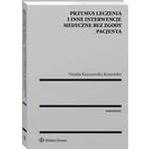 Przymus leczenia i inne interwencje medyczne bez zgody pacjenta Wolters kluwer polska sa