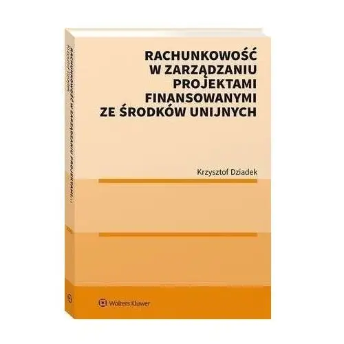 Wolters kluwer polska sa Rachunkowość w zarządzaniu projektami finansowanymi ze środków unijnych - krzysztof dziadek (pdf)