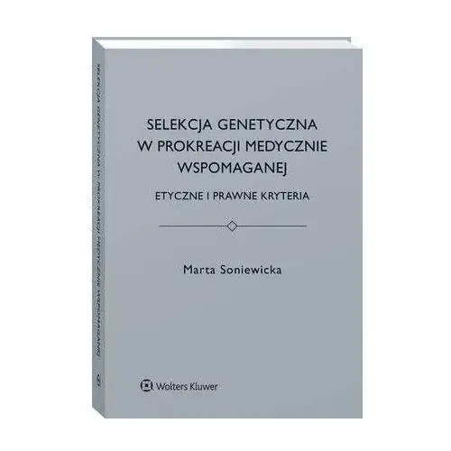 Selekcja genetyczna w prokreacji medycznie wspomaganej. etyczne i prawne kryteria Wolters kluwer polska sa