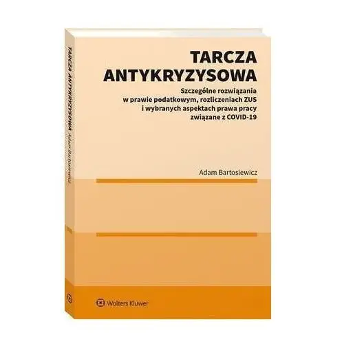 Tarcza antykryzysowa. szczególne rozwiązania w prawie podatkowym, rozliczeniach zus i wybranych aspektach prawa pracy związane z covid-19 Wolters kluwer polska sa