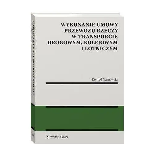 Wykonanie umowy przewozu rzeczy w transporcie drogowym, kolejowym i lotniczym - konrad garnowski (pdf) Wolters kluwer polska sa