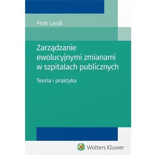 Zarządzanie ewolucyjnymi zmianami w szpitalach publicznych. Teoria i praktyka - Piotr Lenik