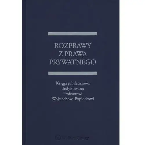 Rozprawy z prawa prywatnego. księga jubileuszowa dedykowana profesorowi wojciechowi popiołkowi Wolters kluwer