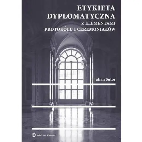 Etykieta dyplomatyczna z elementami protokółu i ceremoniałów Wolters kluwer s.a