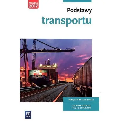 Podstawy transportu. podręcznik do nauki zawodów z branży logistyczno-spedycyjnej. szkoły ponadgimnazjalne