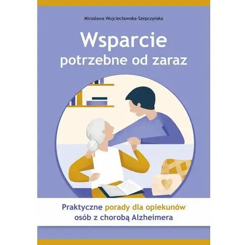 Wsparcie potrzebne od zaraz. Praktyczne porady dla opiekunów osób z chorobą Alzheimera