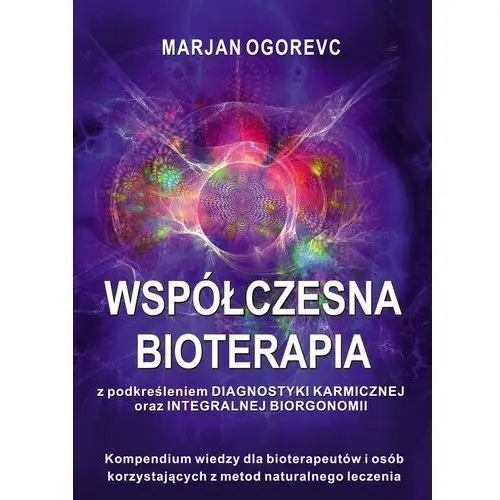 Współczesna bioterapia. z podkreśleniem diagnostyki karmicznej oraz integralnej biorgonomii. Kompednium wiedzy dla bioterapeutów i osób korzystający