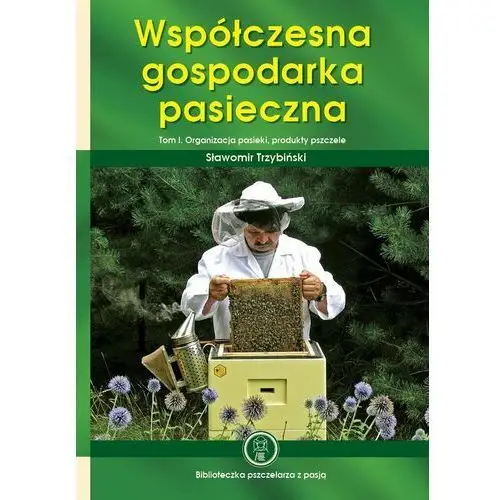 Współczesna gospodarka pasieczna. Organizacja pasieki, produkty pszczele. Tom 1