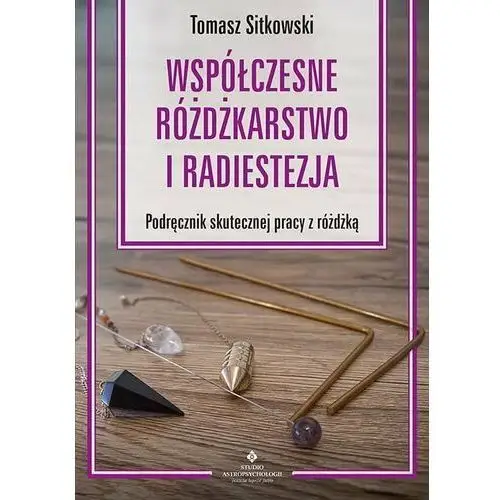 Współczesne różdżkarstwo i radiestezja. Podręcznik skutecznej pracy z różdżką