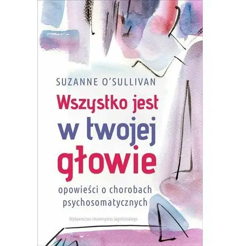 Wszystko jest w twojej głowie. Opowieści o chorobach psychosomatycznych