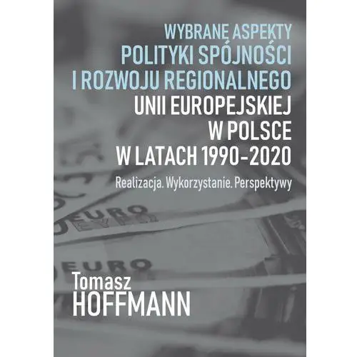 Wybrane aspekty polityki spójności i rozwoju regionalnego Unii Europejskiej w Polsce w latach 1990-2020. Realizacja. Wykorzystanie. Perspektywy