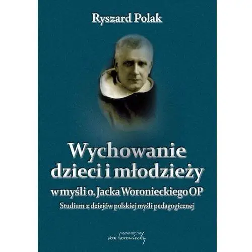 Wychowanie dzieci i młodzieży w myśli o. Jacka Woronieckiego OP. Studium z dziejów polskiej myśli pedagogicznej