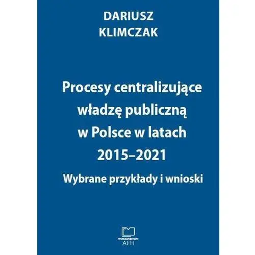 Procesy centralizujące władzę publiczną w polsce w latach 2015-2021. wybrane przykłady i wnioski Wydawnictwo aeh