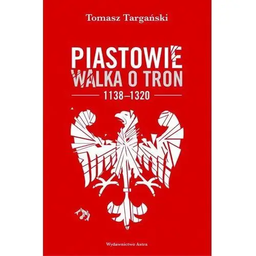 Piastowie. walka o tron 1138–1320 Wydawnictwo astra