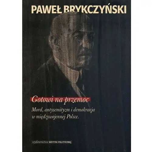 Wydawnictwo krytyki politycznej Gotowi na przemoc mord, antysemityzm i demokracja w międzywojennej polsce