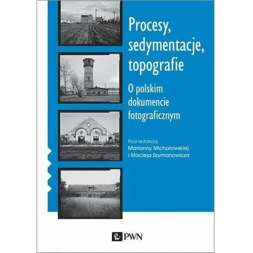 Procesy, sedymentacje, topografie. o polskim dokumencie fotograficznym Wydawnictwo naukowe pwn