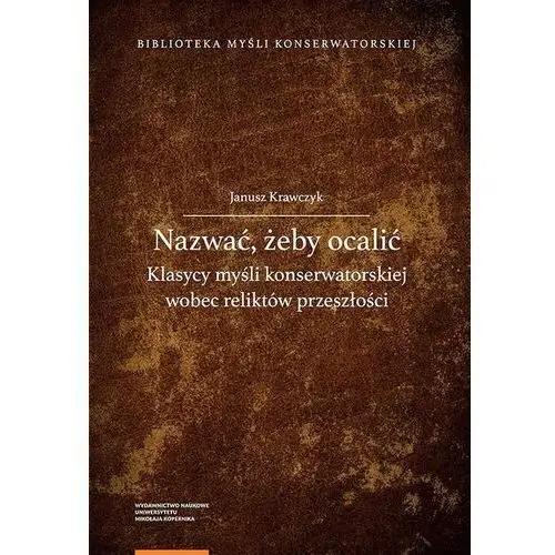 Wydawnictwo naukowe umk Nazwać, żeby ocalić. klasycy myśli konserwatorskiej wobec reliktów przeszłości