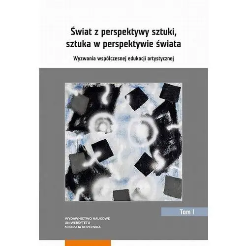 Świat z perspektywy sztuki, sztuka w perspektywie świata. wyzwania współczesnej edukacji artystycznej. tom 1 Wydawnictwo naukowe umk